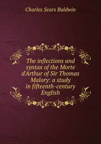 The inflections and syntax of the Morte d'Arthur of Sir Thomas Malory: a study in fifteenth-century English