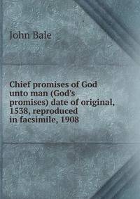 Chief promises of God unto man (God's promises) date of original, 1538, reproduced in facsimile, 1908