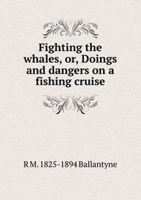 Fighting the whales, or, Doings and dangers on a fishing cruise