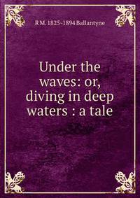 Under the waves: or, diving in deep waters : a tale
