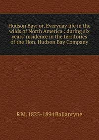 Hudson Bay: or, Everyday life in the wilds of North America : during six years' residence in the territories of the Hon. Hudson Bay Company