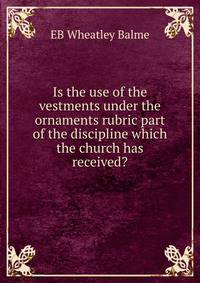 Is the use of the vestments under the ornaments rubric part of the discipline which the church has received?