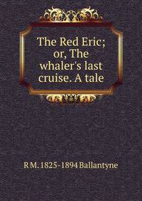 The Red Eric; or, The whaler's last cruise. A tale
