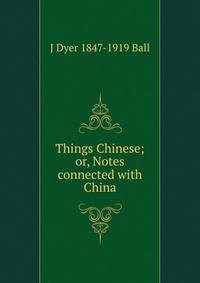 Things Chinese; or, Notes connected with China