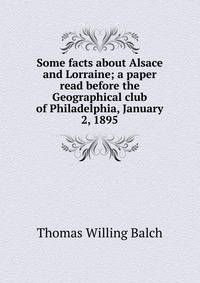 Some facts about Alsace and Lorraine; a paper read before the Geographical club of Philadelphia, January 2, 1895