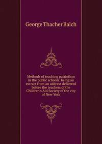 Methods of teaching patriotism in the public schools: being an extract from an address delivered before the teachers of the Children's Aid Society of the city of New York