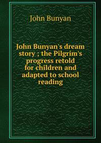John Bunyan's dream story ; the Pilgrim's progress retold for children and adapted to school reading