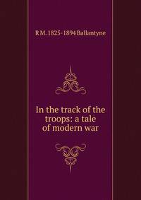 In the track of the troops: a tale of modern war