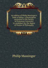 An edition of Philip Massinger's Duke of Milan; a dissertation presented to the faculty of Princeton University in candidacy for the degree of Doctor of Philosophy
