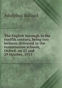The English borough in the twelfth century, being two lectures delivered in the examination schools, Oxford, on 22 and 29 October, 1913