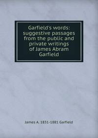 Garfield's words: suggestive passages from the public and private writings of James Abram Garfield