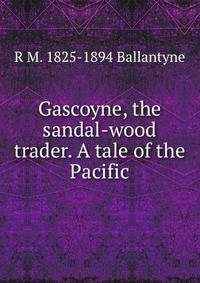 Gascoyne, the sandal-wood trader. A tale of the Pacific