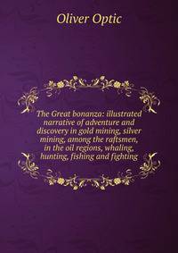 The Great bonanza: illustrated narrative of adventure and discovery in gold mining, silver mining, among the raftsmen, in the oil regions, whaling, hunting, fishing and fighting