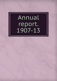 Annual report. 1907-13
