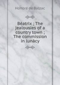 Beatrix ; The jealousies of a country town ; The commission in lunacy