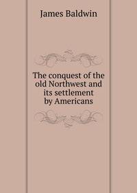 The conquest of the old Northwest and its settlement by Americans