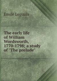 The early life of William Wordsworth, 1770-1798; a study of "The prelude"
