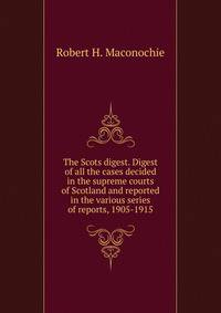 The Scots digest. Digest of all the cases decided in the supreme courts of Scotland and reported in the various series of reports, 1905-1915