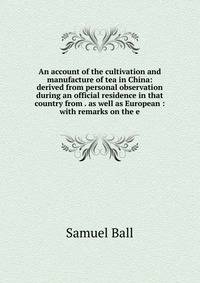 An account of the cultivation and manufacture of tea in China: derived from personal observation during an official residence in that country from . as well as European : with remarks on the e