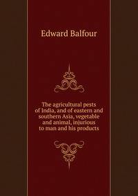 The agricultural pests of India, and of eastern and southern Asia, vegetable and animal, injurious to man and his products