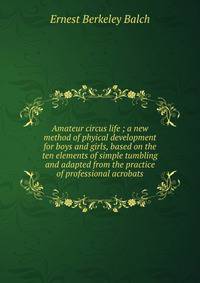 Amateur circus life ; a new method of phyical development for boys and girls, based on the ten elements of simple tumbling and adapted from the practice of professional acrobats