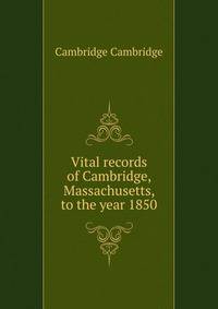 Vital records of Cambridge, Massachusetts, to the year 1850