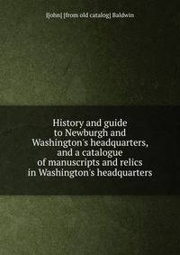 History and guide to Newburgh and Washington's headquarters, and a catalogue of manuscripts and relics in Washington's headquarters