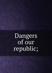 Dangers of our republic;
