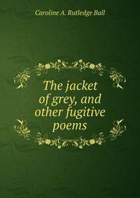 The jacket of grey, and other fugitive poems