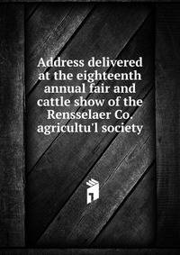 Address delivered at the eighteenth annual fair and cattle show of the Rensselaer Co. agricultu'l society
