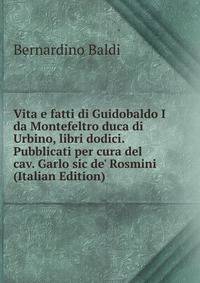 Vita e fatti di Guidobaldo I da Montefeltro duca di Urbino, libri dodici. Pubblicati per cura del cav. Garlo sic de' Rosmini (Italian Edition)