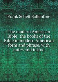 The modern American Bible: the books of the Bible in modern American form and phrase, with notes and introd.