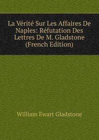 La Verite Sur Les Affaires De Naples: Refutation Des Lettres De M. Gladstone (French Edition)