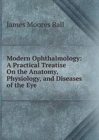 Modern Ophthalmology: A Practical Treatise On the Anatomy, Physiology, and Diseases of the Eye