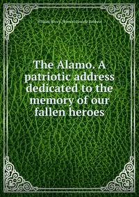 The Alamo. A patriotic address dedicated to the memory of our fallen heroes