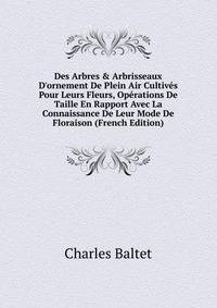 Des Arbres &amp; Arbrisseaux D'ornement De Plein Air Cultiv?s Pour Leurs Fleurs, Op?rations De Taille En Rapport Avec La Connaissance De Leur Mode De Floraison (French Edition)