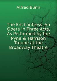 The Enchantress: An Opera in Three Acts, As Performed by the Pyne &amp; Harrison Troupe at the Broadway Theatre