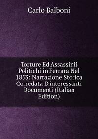 Torture Ed Assassinii Politichi in Ferrara Nel 1853: Narrazione Storica Corredata D'interessanti Documenti (Italian Edition)