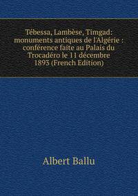 T?bessa, Lamb?se, Timgad: monuments antiques de l'Alg?rie : conf?rence faite au Palais du Trocad?ro le 11 d?cembre 1893 (French Edition)