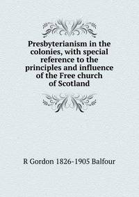 Presbyterianism in the colonies, with special reference to the principles and influence of the Free church of Scotland