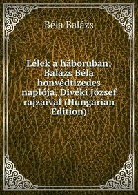 Lelek a haboruban; Balazs Bela honvedtizedes naploja, Diveki Jozsef rajzaival (Hungarian Edition)