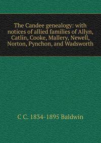 The Candee genealogy: with notices of allied families of Allyn, Catlin, Cooke, Mallery, Newell, Norton, Pynchon, and Wadsworth