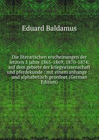 Die literarischen erscheinungen der letzten 5 jahre 1865-1869; 1870-1874: auf dem gebiete der kriegswissenschaft und pferdekunde : mit einem anhange : . und alphabetisch geordnet (German Edition)