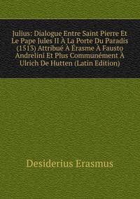 Julius: Dialogue Entre Saint Pierre Et Le Pape Jules II A La Porte Du Paradis (1513) Attribue A Erasme A Fausto Andrelini Et Plus Communement A Ulrich De Hutten (Latin Edition)