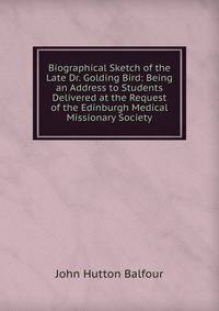 Biographical Sketch of the Late Dr. Golding Bird: Being an Address to Students Delivered at the Request of the Edinburgh Medical Missionary Society