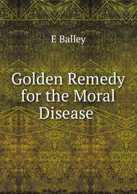 Golden Remedy for the Moral Disease .