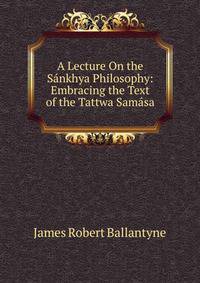 A Lecture On the Sankhya Philosophy: Embracing the Text of the Tattwa Samasa