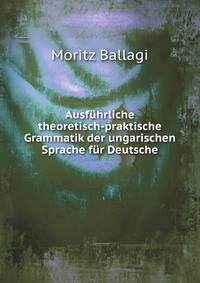 Ausfuhrliche Theoretisch-Praktische Grammatik Der Ungarischen Sprache Fur Deutsche (German Edition)