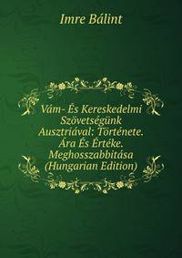Vam- Es Kereskedelmi Szovetsegunk Ausztriaval: Tortenete. Ara Es Erteke. Meghosszabbitasa (Hungarian Edition)