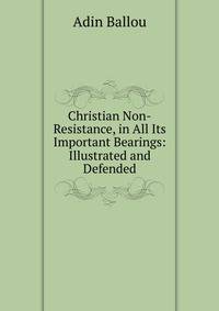Christian Non-Resistance, in All Its Important Bearings: Illustrated and Defended